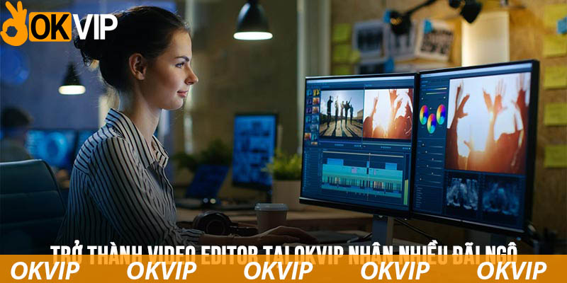 Trở thành Video Editor tại OKVIP nhận hàng loạt đãi ngộ